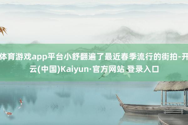 体育游戏app平台小舒翻遍了最近春季流行的街拍-开云(中国)Kaiyun·官方网站 登录入口
