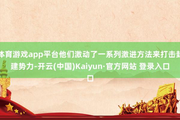 体育游戏app平台他们激动了一系列激进方法来打击封建势力-开云(中国)Kaiyun·官方网站 登录入口