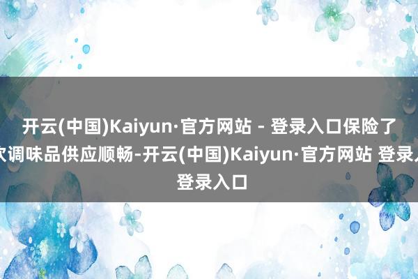 开云(中国)Kaiyun·官方网站 - 登录入口保险了餐饮调味品供应顺畅-开云(中国)Kaiyun·官方网站 登录入口