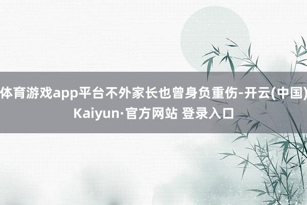 体育游戏app平台不外家长也曾身负重伤-开云(中国)Kaiyun·官方网站 登录入口