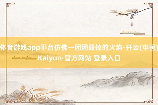 体育游戏app平台仿佛一团团毁掉的火焰-开云(中国)Kaiyun·官方网站 登录入口