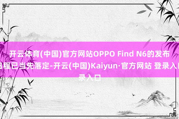 开云体育(中国)官方网站OPPO Find N6的发布日程已当先落定-开云(中国)Kaiyun·官方网站 登录入口