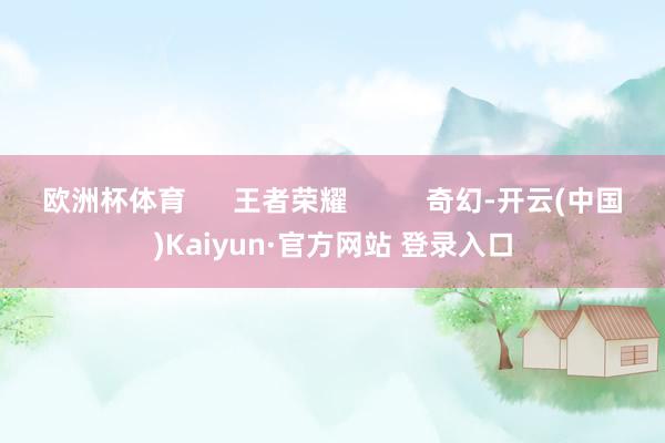 欧洲杯体育      王者荣耀          奇幻-开云(中国)Kaiyun·官方网站 登录入口