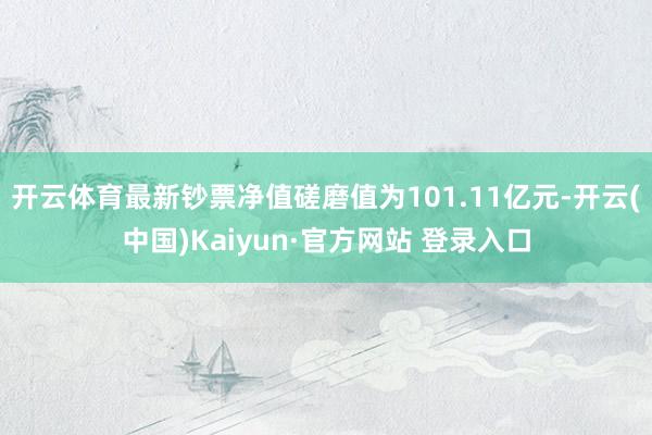 开云体育最新钞票净值磋磨值为101.11亿元-开云(中国)Kaiyun·官方网站 登录入口