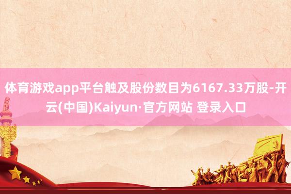 体育游戏app平台触及股份数目为6167.33万股-开云(中国)Kaiyun·官方网站 登录入口