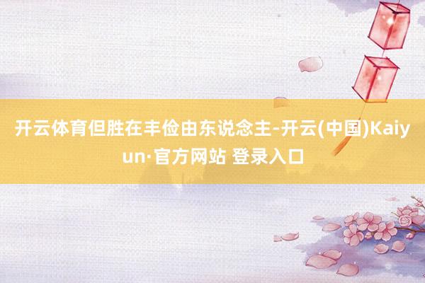 开云体育但胜在丰俭由东说念主-开云(中国)Kaiyun·官方网站 登录入口