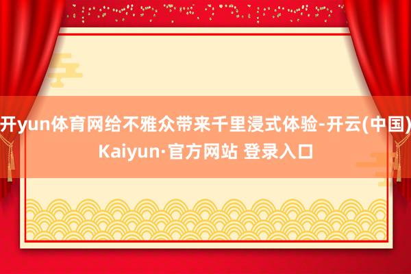 开yun体育网给不雅众带来千里浸式体验-开云(中国)Kaiyun·官方网站 登录入口