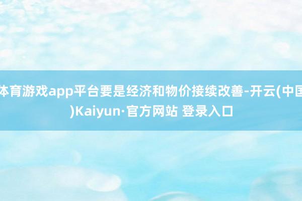 体育游戏app平台要是经济和物价接续改善-开云(中国)Kaiyun·官方网站 登录入口