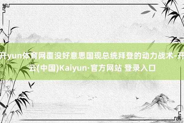 开yun体育网覆没好意思国现总统拜登的动力战术-开云(中国)Kaiyun·官方网站 登录入口