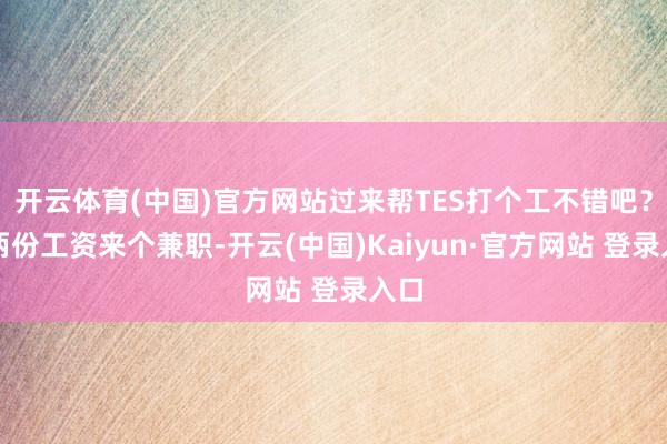 开云体育(中国)官方网站过来帮TES打个工不错吧？赚两份工资来个兼职-开云(中国)Kaiyun·官方网站 登录入口