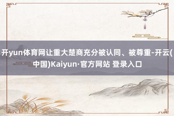 开yun体育网让重大楚商充分被认同、被尊重-开云(中国)Kaiyun·官方网站 登录入口