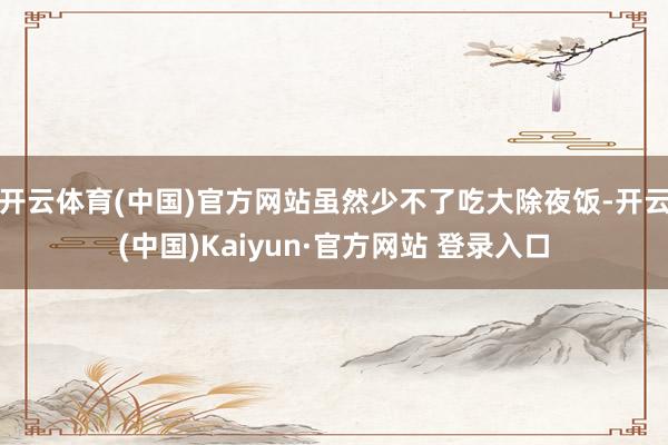 开云体育(中国)官方网站虽然少不了吃大除夜饭-开云(中国)Kaiyun·官方网站 登录入口