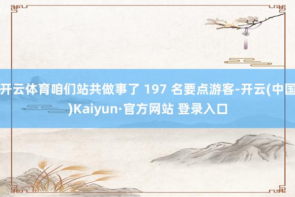 开云体育咱们站共做事了 197 名要点游客-开云(中国)Kaiyun·官方网站 登录入口