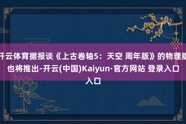 开云体育据报谈《上古卷轴5：天空 周年版》的物理版也将推出-开云(中国)Kaiyun·官方网站 登录入口