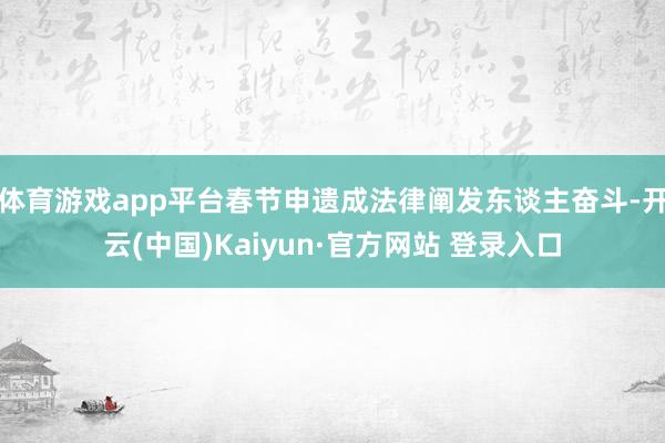 体育游戏app平台春节申遗成法律阐发东谈主奋斗-开云(中国)Kaiyun·官方网站 登录入口