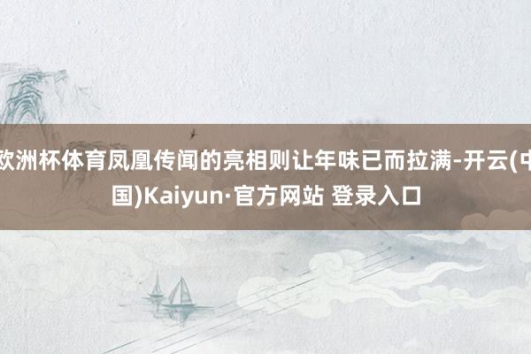欧洲杯体育凤凰传闻的亮相则让年味已而拉满-开云(中国)Kaiyun·官方网站 登录入口