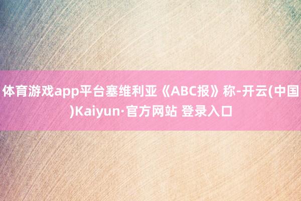 体育游戏app平台塞维利亚《ABC报》称-开云(中国)Kaiyun·官方网站 登录入口