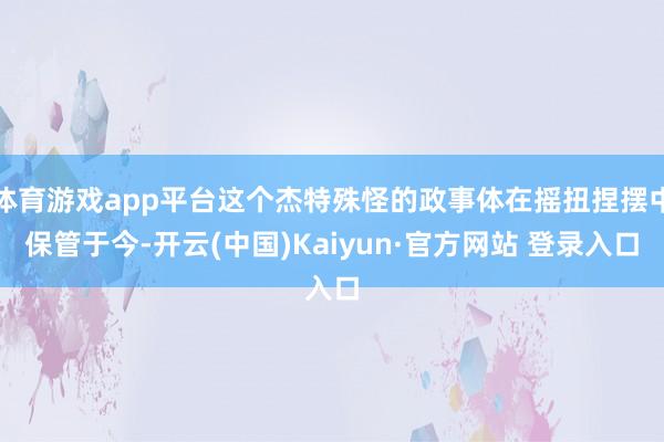 体育游戏app平台这个杰特殊怪的政事体在摇扭捏摆中保管于今-开云(中国)Kaiyun·官方网站 登录入口
