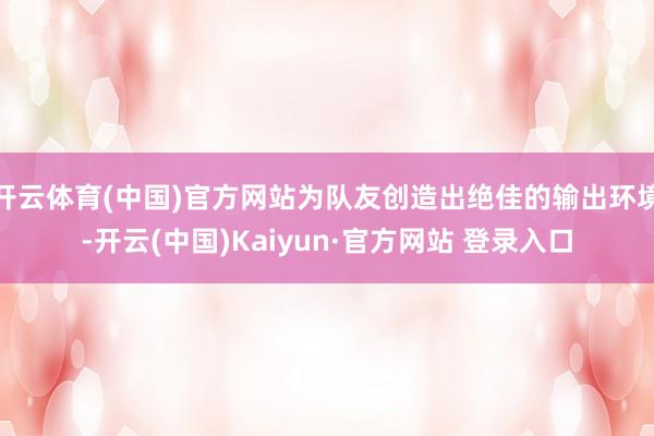 开云体育(中国)官方网站为队友创造出绝佳的输出环境-开云(中国)Kaiyun·官方网站 登录入口