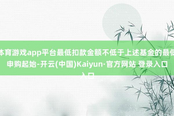 体育游戏app平台最低扣款金额不低于上述基金的最低申购起始-开云(中国)Kaiyun·官方网站 登录入口