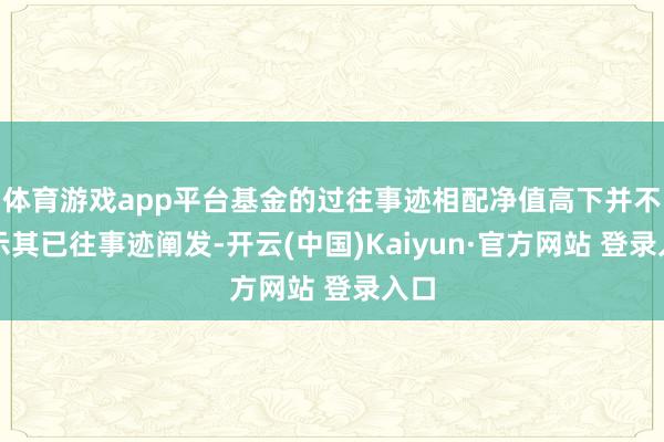 体育游戏app平台基金的过往事迹相配净值高下并不预示其已往事迹阐发-开云(中国)Kaiyun·官方网站 登录入口