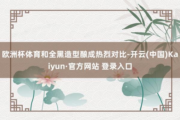 欧洲杯体育和全黑造型酿成热烈对比-开云(中国)Kaiyun·官方网站 登录入口
