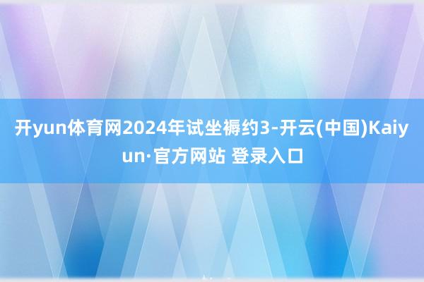开yun体育网2024年试坐褥约3-开云(中国)Kaiyun·官方网站 登录入口