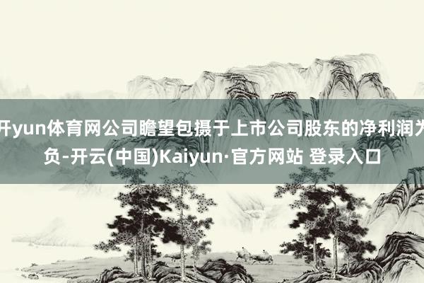 开yun体育网公司瞻望包摄于上市公司股东的净利润为负-开云(中国)Kaiyun·官方网站 登录入口
