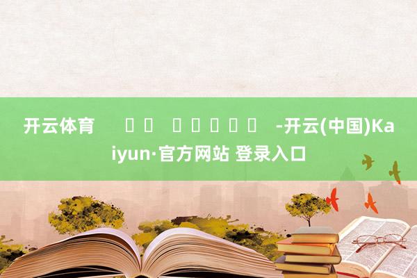 开云体育      		  					  -开云(中国)Kaiyun·官方网站 登录入口