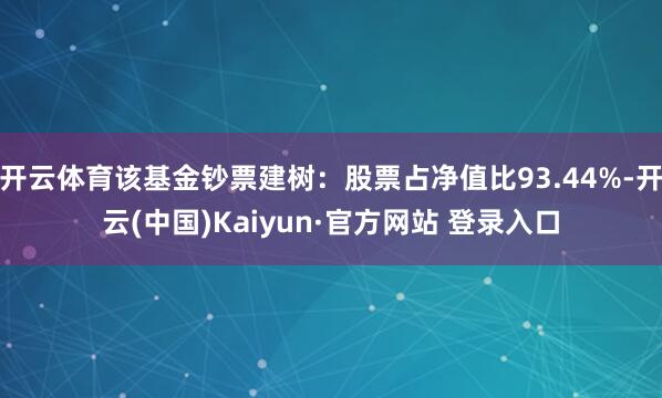 开云体育该基金钞票建树:股票占净值比93.44%-开云(中国)Kaiyun·官方网站 登录入口