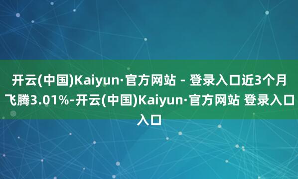 开云(中国)Kaiyun·官方网站 - 登录入口近3个月飞腾3.01%-开云(中国)Kaiyun·官方网站 登录入口