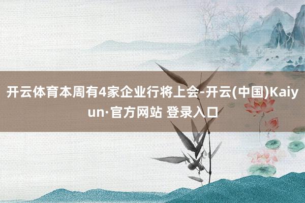 开云体育本周有4家企业行将上会-开云(中国)Kaiyun·官方网站 登录入口