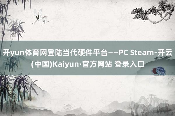 开yun体育网登陆当代硬件平台——PC Steam-开云(中国)Kaiyun·官方网站 登录入口