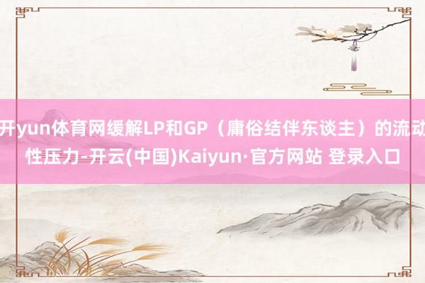 开yun体育网缓解LP和GP(庸俗结伴东谈主)的流动性压力-开云(中国)Kaiyun·官方网站 登录入口