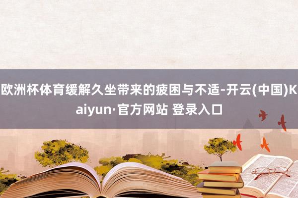 欧洲杯体育缓解久坐带来的疲困与不适-开云(中国)Kaiyun·官方网站 登录入口