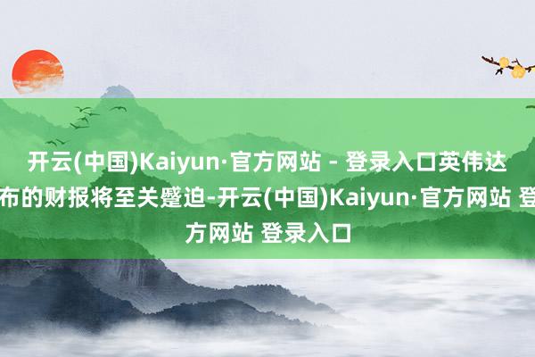 开云(中国)Kaiyun·官方网站 - 登录入口英伟达行将发布的财报将至关蹙迫-开云(中国)Kaiyun·官方网站 登录入口