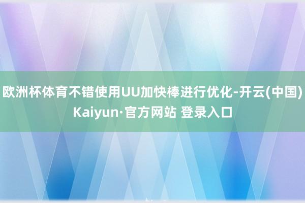 欧洲杯体育不错使用UU加快棒进行优化-开云(中国)Kaiyun·官方网站 登录入口