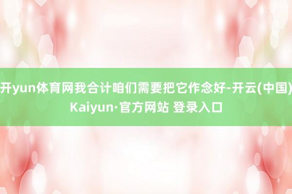 开yun体育网我合计咱们需要把它作念好-开云(中国)Kaiyun·官方网站 登录入口