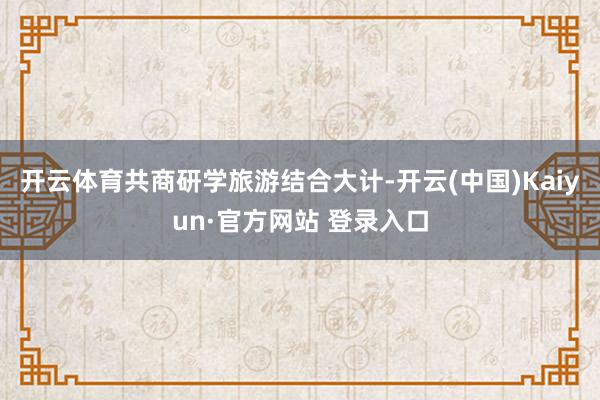 开云体育共商研学旅游结合大计-开云(中国)Kaiyun·官方网站 登录入口