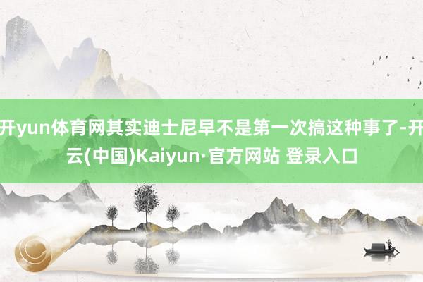 开yun体育网其实迪士尼早不是第一次搞这种事了-开云(中国)Kaiyun·官方网站 登录入口
