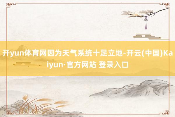 开yun体育网因为天气系统十足立地-开云(中国)Kaiyun·官方网站 登录入口