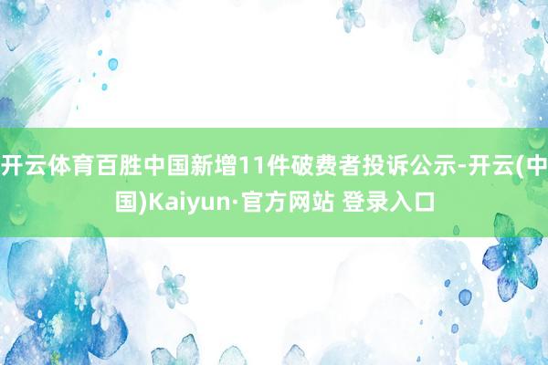 开云体育百胜中国新增11件破费者投诉公示-开云(中国)Kaiyun·官方网站 登录入口