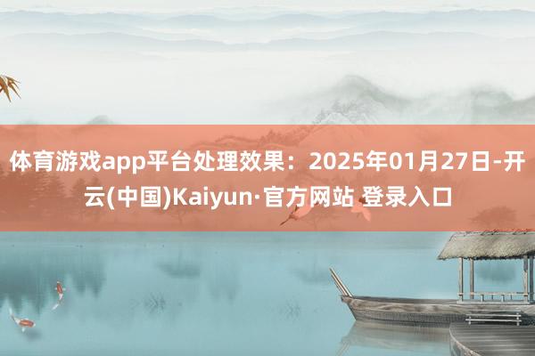 体育游戏app平台处理效果：2025年01月27日-开云(中国)Kaiyun·官方网站 登录入口