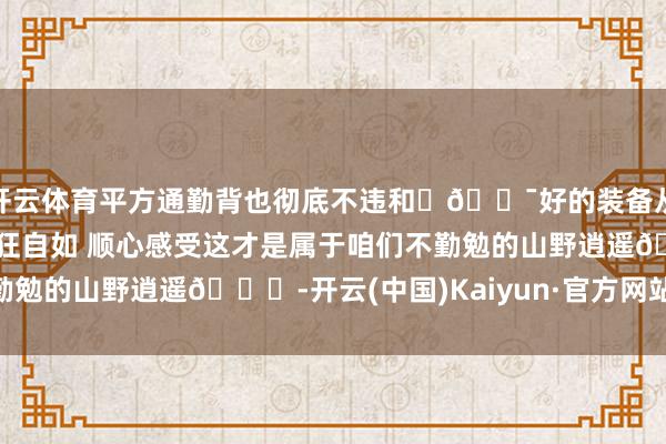 开云体育平方通勤背也彻底不违和✨💯好的装备从不是包袱 而是伴随疯狂自如 顺心感受这才是属于咱们不勤勉的山野逍遥💐-开云(中国)Kaiyun·官方网站 登录入口