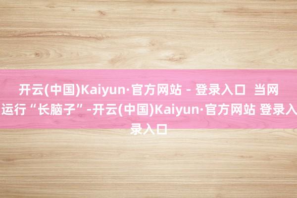 开云(中国)Kaiyun·官方网站 - 登录入口  当网罗运行“长脑子”-开云(中国)Kaiyun·官方网站 登录入口
