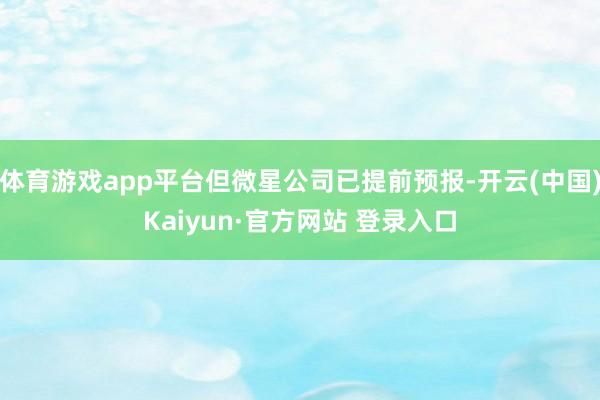 体育游戏app平台但微星公司已提前预报-开云(中国)Kaiyun·官方网站 登录入口