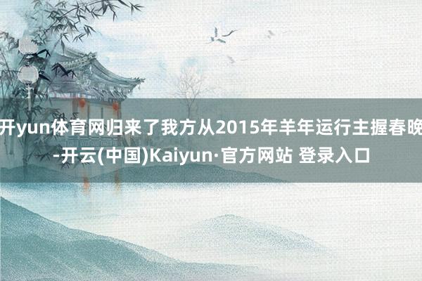 开yun体育网归来了我方从2015年羊年运行主握春晚-开云(中国)Kaiyun·官方网站 登录入口