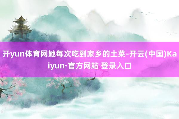 开yun体育网她每次吃到家乡的土菜-开云(中国)Kaiyun·官方网站 登录入口
