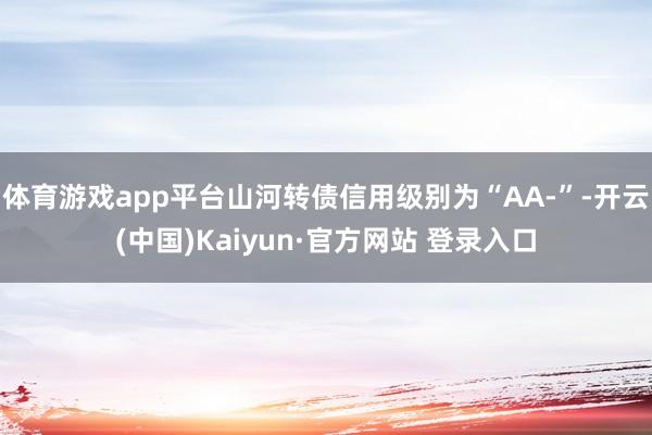 体育游戏app平台山河转债信用级别为“AA-”-开云(中国)Kaiyun·官方网站 登录入口