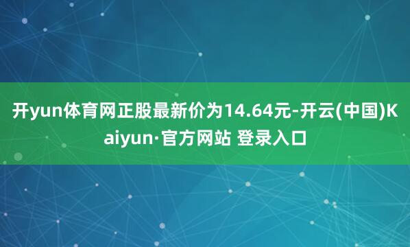 开yun体育网正股最新价为14.64元-开云(中国)Kaiyun·官方网站 登录入口